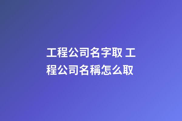 工程公司名字取 工程公司名稱怎么取-第1張-公司起名-玄機派
